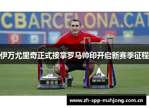 伊万尤里奇正式接掌罗马帅印开启新赛季征程 伊万尤里奇正式接掌罗马帅印开启新赛季征程