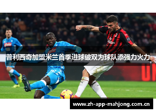 普利西奇加盟米兰首季进球破双为球队添强力火力 普利西奇加盟米兰首季进球破双为球队添强力火力