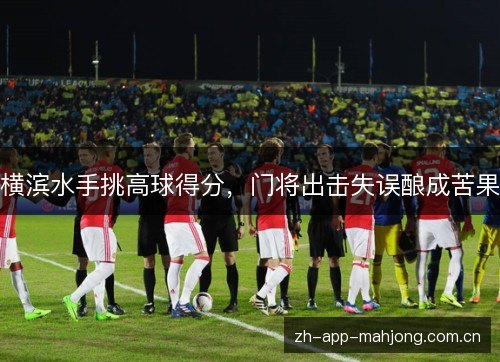 横滨水手挑高球得分,门将出击失误酿成苦果 横滨水手挑高球得分,门将出击失误酿成苦果